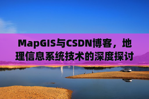 MapGIS与CSDN博客,地理信息系统技术的深度探讨